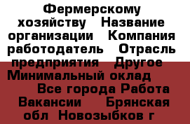 Фермерскому хозяйству › Название организации ­ Компания-работодатель › Отрасль предприятия ­ Другое › Минимальный оклад ­ 30 000 - Все города Работа » Вакансии   . Брянская обл.,Новозыбков г.